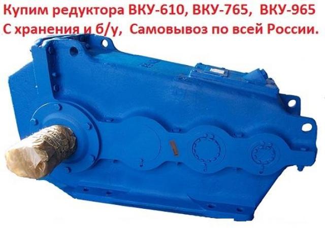 Купим редуктора ВКУ-610, ВКУ-765, ВКУ-965, С хранения и б/у, Самовывоз по всей России.